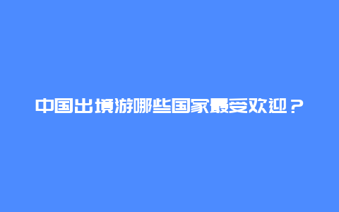 中国出境游哪些国家最受欢迎？