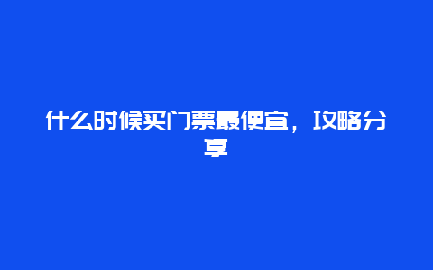 什么时候买门票最便宜，攻略分享