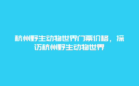 杭州野生动物世界门票价格，探访杭州野生动物世界