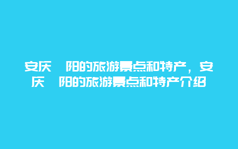 安庆枞阳的旅游景点和特产，安庆枞阳的旅游景点和特产介绍