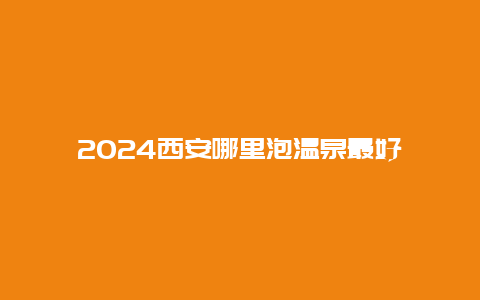 2024西安哪里泡温泉最好