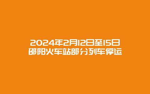 2024年2月12日至15日邵阳火车站部分列车停运