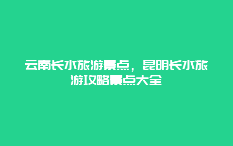 云南长水旅游景点，昆明长水旅游攻略景点大全