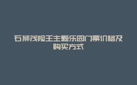 石狮茂险王主题乐园门票价格及购买方式