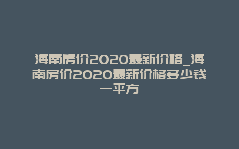 海南房价2020最新价格_海南房价2020最新价格多少钱一平方