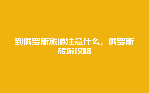 到俄罗斯旅游注意什么，俄罗斯旅游攻略