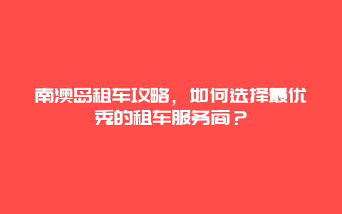 南澳岛租车攻略，如何选择最优秀的租车服务商？