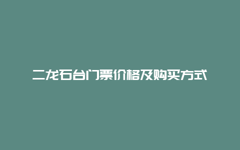 二龙石台门票价格及购买方式