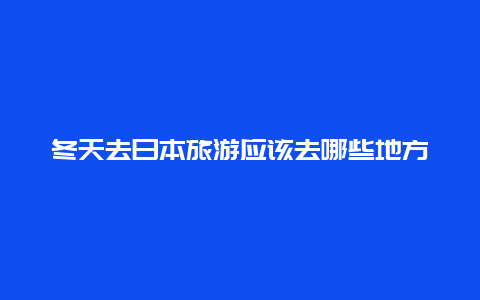 冬天去日本旅游应该去哪些地方