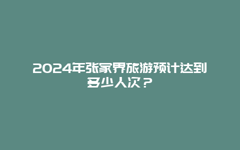 2024年张家界旅游预计达到多少人次？