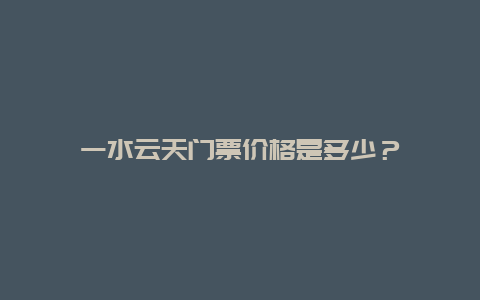 一水云天门票价格是多少？