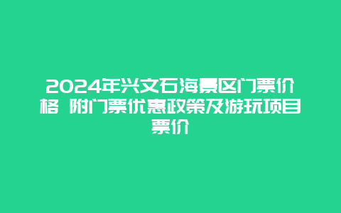 2024年兴文石海景区门票价格 附门票优惠政策及游玩项目票价