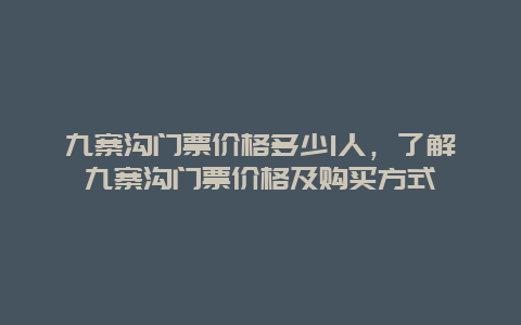 九寨沟门票价格多少1人，了解九寨沟门票价格及购买方式