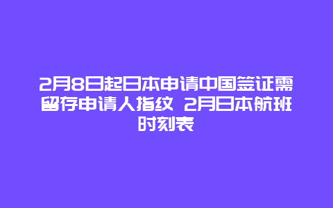 2月8日起日本申请中国签证需留存申请人指纹 2月日本航班时刻表