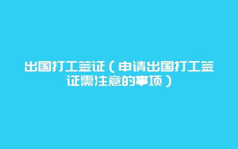 出国打工签证（申请出国打工签证需注意的事项）