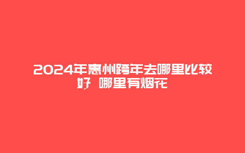 2024年惠州跨年去哪里比较好 哪里有烟花