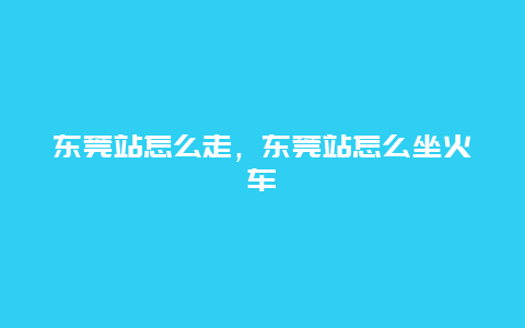 东莞站怎么走，东莞站怎么坐火车