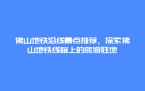 佛山地铁沿线景点推荐，探索佛山地铁线路上的旅游胜地