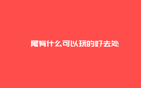 汕尾有什么可以玩的好去处