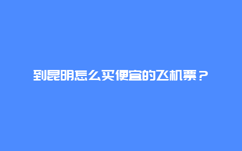 到昆明怎么买便宜的飞机票？