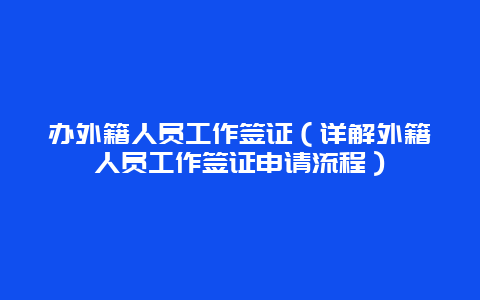 办外籍人员工作签证（详解外籍人员工作签证申请流程）