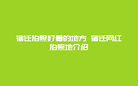 宿迁拍照好看的地方 宿迁网红拍照地介绍