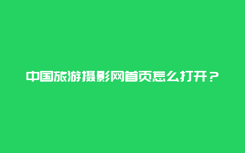 中国旅游摄影网首页怎么打开？