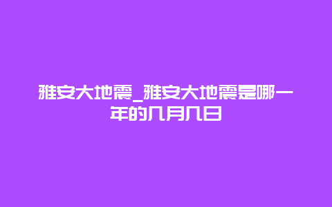 雅安大地震_雅安大地震是哪一年的几月几日