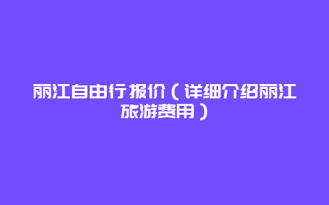 丽江自由行报价（详细介绍丽江旅游费用）