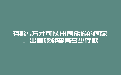 存款5万才可以出国旅游的国家，出国旅游要有多少存款