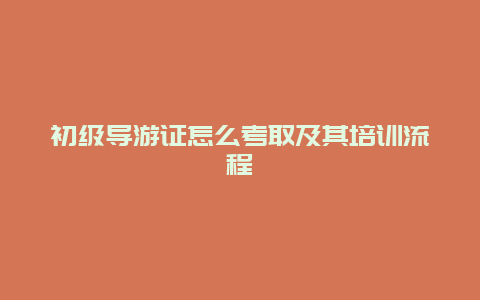 初级导游证怎么考取及其培训流程