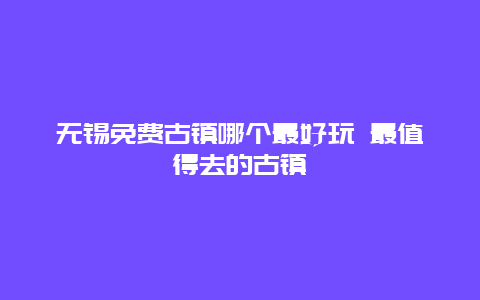 无锡免费古镇哪个最好玩 最值得去的古镇