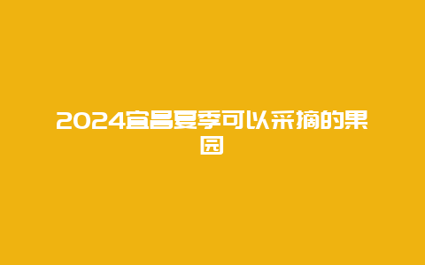 2024宜昌夏季可以采摘的果园