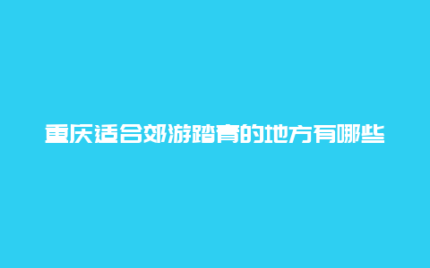 重庆适合郊游踏青的地方有哪些