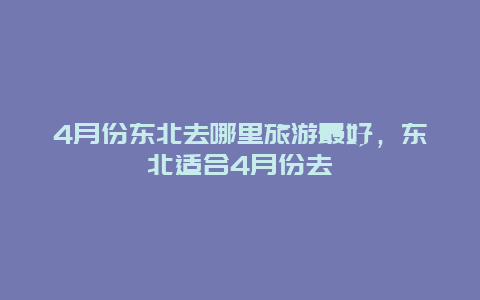 4月份东北去哪里旅游最好，东北适合4月份去