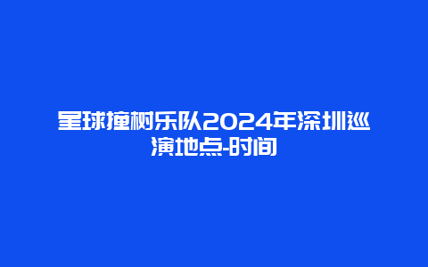 星球撞树乐队2024年深圳巡演地点-时间