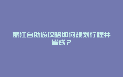 丽江自助游攻略如何规划行程并省钱？