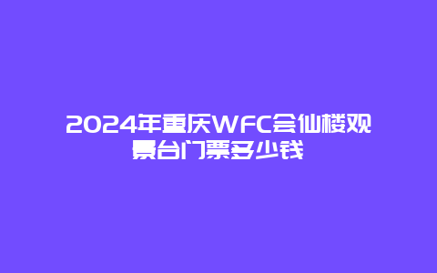 2024年重庆WFC会仙楼观景台门票多少钱