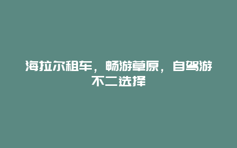 海拉尔租车，畅游草原，自驾游不二选择