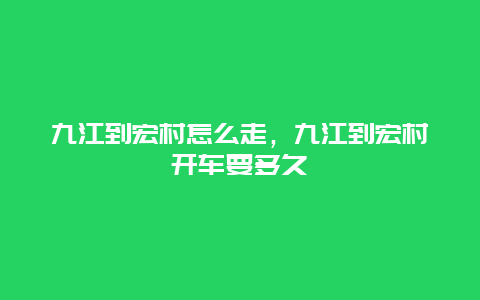 九江到宏村怎么走，九江到宏村开车要多久