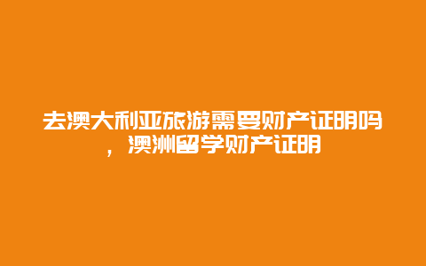 去澳大利亚旅游需要财产证明吗，澳洲留学财产证明