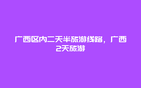 广西区内二天半旅游线路，广西2天旅游