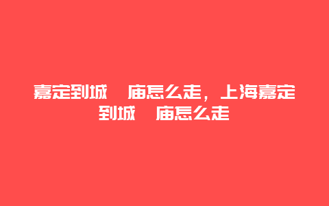 嘉定到城隍庙怎么走，上海嘉定到城隍庙怎么走