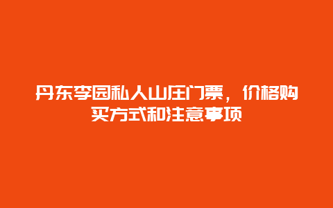 丹东李园私人山庄门票，价格购买方式和注意事项