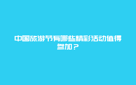 中国旅游节有哪些精彩活动值得参加？