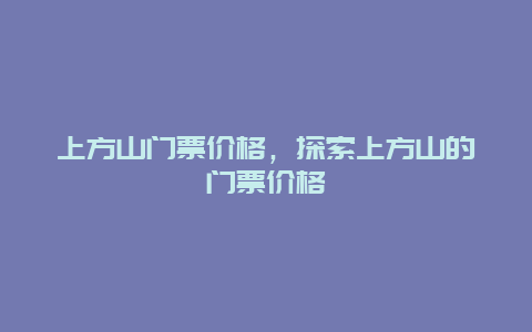 上方山门票价格，探索上方山的门票价格