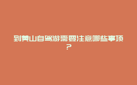 到黄山自驾游需要注意哪些事项？