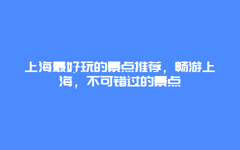 上海最好玩的景点推荐，畅游上海，不可错过的景点