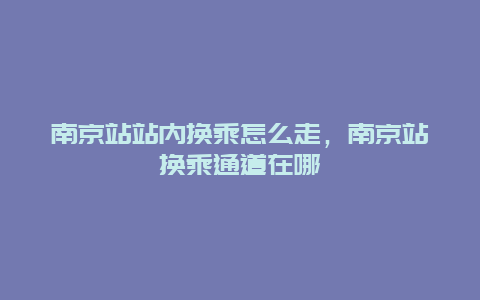 南京站站内换乘怎么走，南京站换乘通道在哪