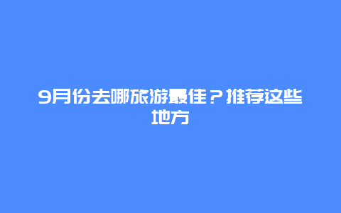 9月份去哪旅游最佳？推荐这些地方